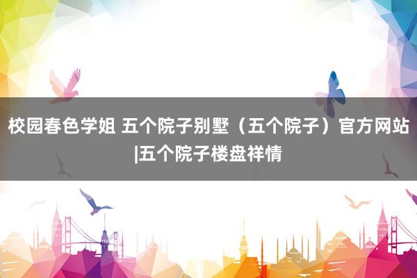 校园春色学姐 五个院子别墅（五个院子）官方网站|五个院子楼盘祥情