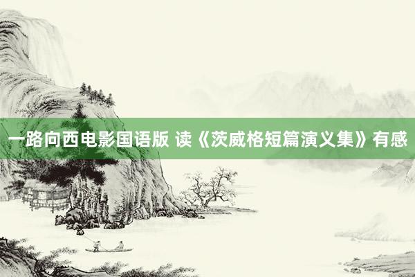 一路向西电影国语版 读《茨威格短篇演义集》有感