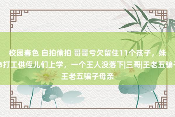 校园春色 自拍偷拍 哥哥亏欠留住11个孩子，妹妹拚命打工供侄儿们上学，一个王人没落下|三哥|王老五骗子母亲