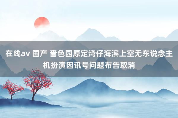 在线av 国产 啬色园原定湾仔海滨上空无东说念主机扮演　因讯号问题布告取消