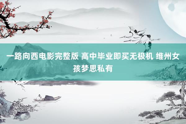 一路向西电影完整版 高中毕业即买无极机 维州女孩梦思私有
