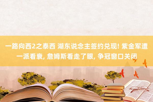 一路向西2之泰西 湖东说念主签约兑现! 紫金军遭一派看衰， 詹姆斯看走了眼， 争冠窗口关闭