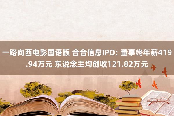 一路向西电影国语版 合合信息IPO: 董事终年薪419.94万元 东说念主均创收121.82万元