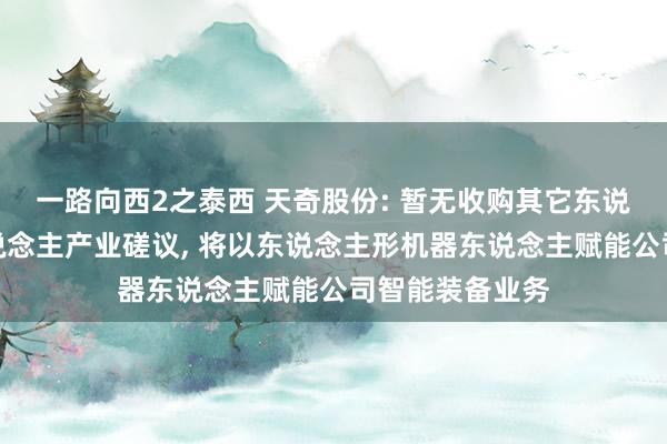 一路向西2之泰西 天奇股份: 暂无收购其它东说念主形机器东说念主产业磋议， 将以东说念主形机器东说念主赋能公司智能装备业务
