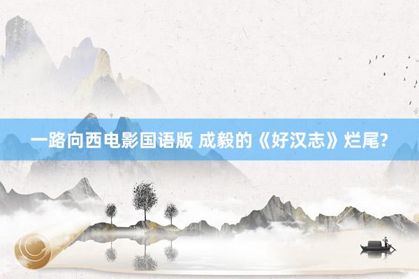 一路向西电影国语版 成毅的《好汉志》烂尾?