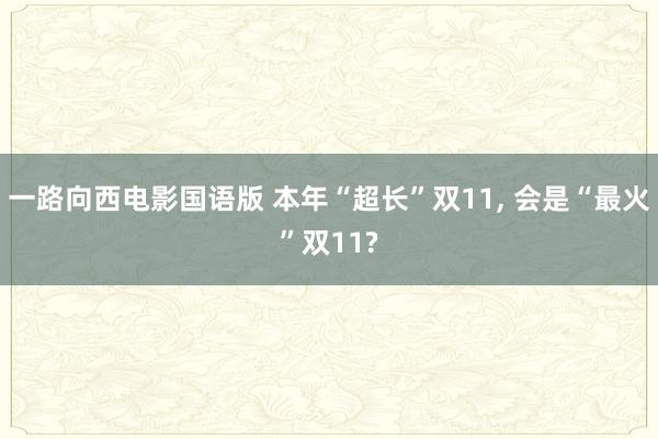 一路向西电影国语版 本年“超长”双11， 会是“最火”双11?