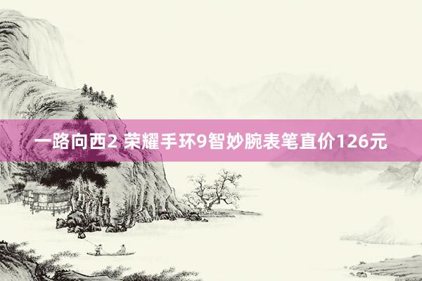 一路向西2 荣耀手环9智妙腕表笔直价126元