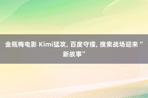 金瓶梅电影 Kimi猛攻， 百度守擂， 搜索战场迎来“新故事”