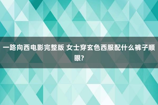 一路向西电影完整版 女士穿玄色西服配什么裤子顺眼?