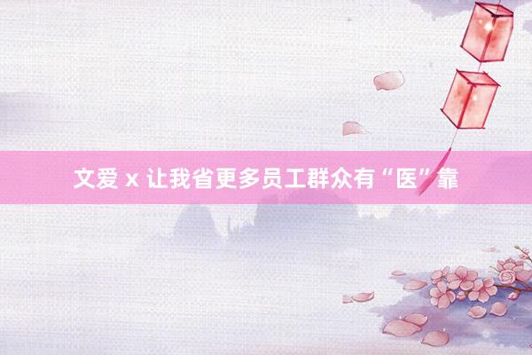 文爱 x 让我省更多员工群众有“医”靠