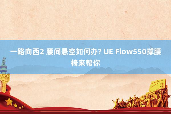 一路向西2 腰间悬空如何办? UE Flow550撑腰椅来帮你