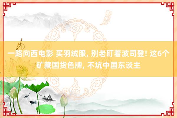 一路向西电影 买羽绒服， 别老盯着波司登! 这6个矿藏国货色牌， 不坑中国东谈主