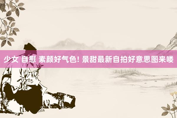 少女 自慰 素颜好气色! 景甜最新自拍好意思图来喽