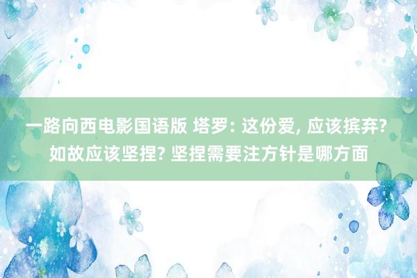 一路向西电影国语版 塔罗: 这份爱， 应该摈弃? 如故应该坚捏? 坚捏需要注方针是哪方面