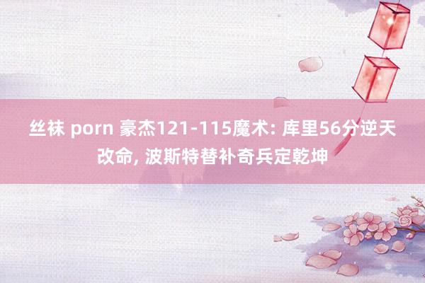 丝袜 porn 豪杰121-115魔术: 库里56分逆天改命， 波斯特替补奇兵定乾坤