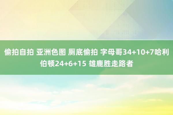 偷拍自拍 亚洲色图 厕底偷拍 字母哥34+10+7哈利伯顿24+6+15 雄鹿胜走路者