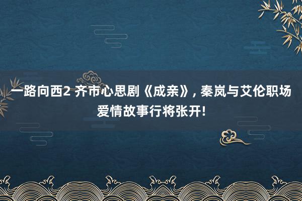 一路向西2 齐市心思剧《成亲》， 秦岚与艾伦职场爱情故事行将张开!