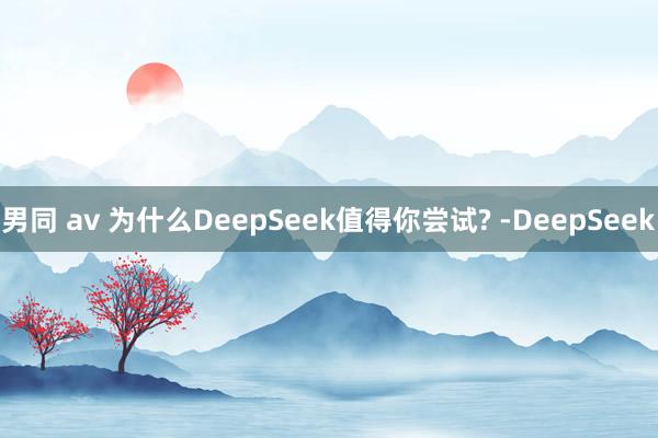 男同 av 为什么DeepSeek值得你尝试? -DeepSeek