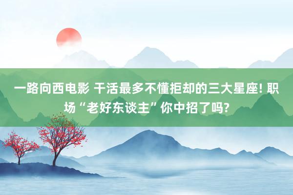 一路向西电影 干活最多不懂拒却的三大星座! 职场“老好东谈主”你中招了吗?