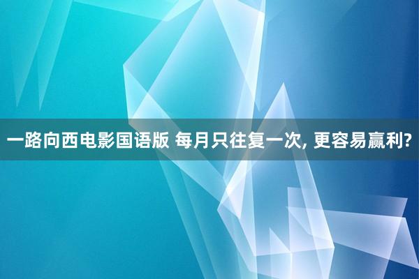 一路向西电影国语版 每月只往复一次， 更容易赢利?