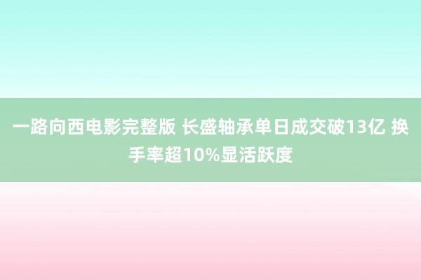 一路向西电影完整版 长盛轴承单日成交破13亿 换手率超10%显活跃度
