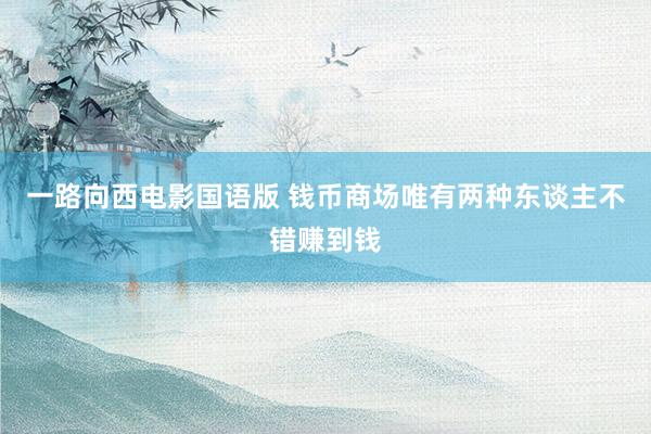 一路向西电影国语版 钱币商场唯有两种东谈主不错赚到钱