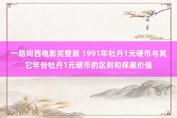 一路向西电影完整版 1991年牡丹1元硬币与其它年份牡丹1元硬币的区别和保藏价值