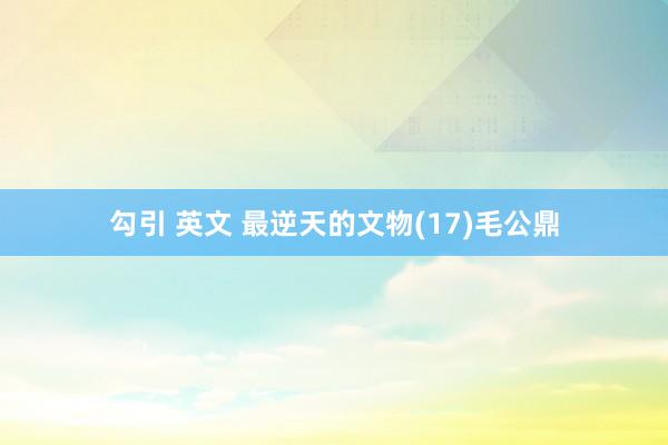勾引 英文 最逆天的文物(17)毛公鼎