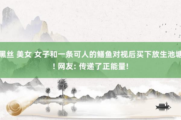 黑丝 美女 女子和一条可人的鳝鱼对视后买下放生池塘! 网友: 传递了正能量!