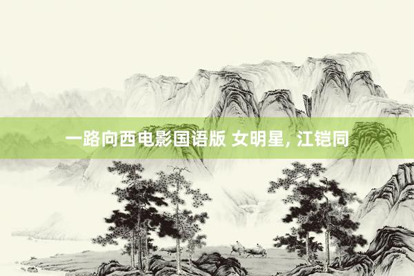 一路向西电影国语版 女明星，<a href=
