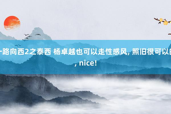 一路向西2之泰西 杨卓越也可以走性感风， 照旧很可以的， nice!