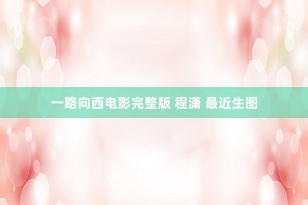 一路向西电影完整版 程潇 最近生图