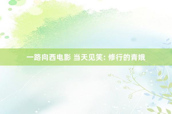 一路向西电影 当天见笑: 修行的青娥