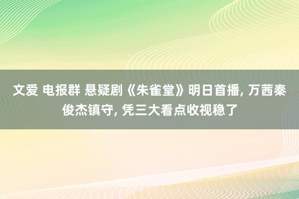 文爱 电报群 悬疑剧《朱雀堂》明日首播， 万茜秦俊杰镇守， 凭三大看点收视稳了