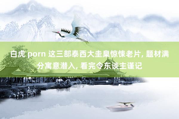 白虎 porn 这三部泰西大圭臬惊悚老片， 题材满分寓意潜入， 看完令东谈主谨记